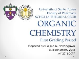 University of Santo Tomas
Faculty of Pharmacy
SCHOLIA TUTORIAL CLUB
ORGANIC
CHEMISTRY
First Grading Period
Prepared by: Hajime Q. Nakaegawa
BS Biochemistry 2018
AY 2016-2017
 