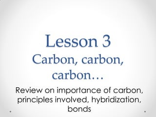 Lesson 3
Carbon, carbon,
carbon…
Review on importance of carbon,
principles involved, hybridization,
bonds
 