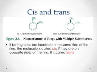 Cis and trans
• If both groups are located on the same side of the
ring, the molecule is called cis; if they are on
opposite sides of the ring, it is called trans
 