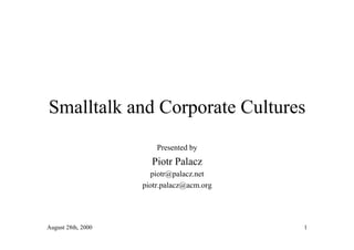 Smalltalk and Corporate Cultures
                        Presented by
                      Piotr Palacz
                      piotr@palacz.net
                    piotr.palacz@acm.org




August 28th, 2000                          1
 