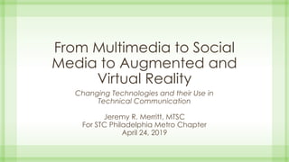 From Multimedia to Social
Media to Augmented and
Virtual Reality
Changing Technologies and their Use in
Technical Communication
Jeremy R. Merritt, MTSC
For STC Philadelphia Metro Chapter
April 24, 2019
 