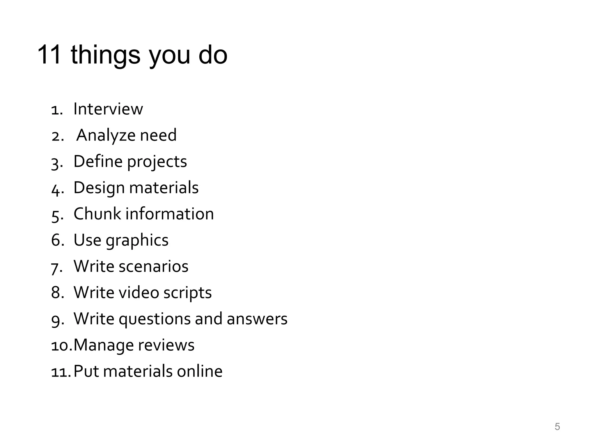 11 things you do5Interview Analyze needDefine projectsDesign materialsChunk informationUse graphicsWrite scenariosWrite video scriptsWrite questions and answersManage reviewsPut materials online