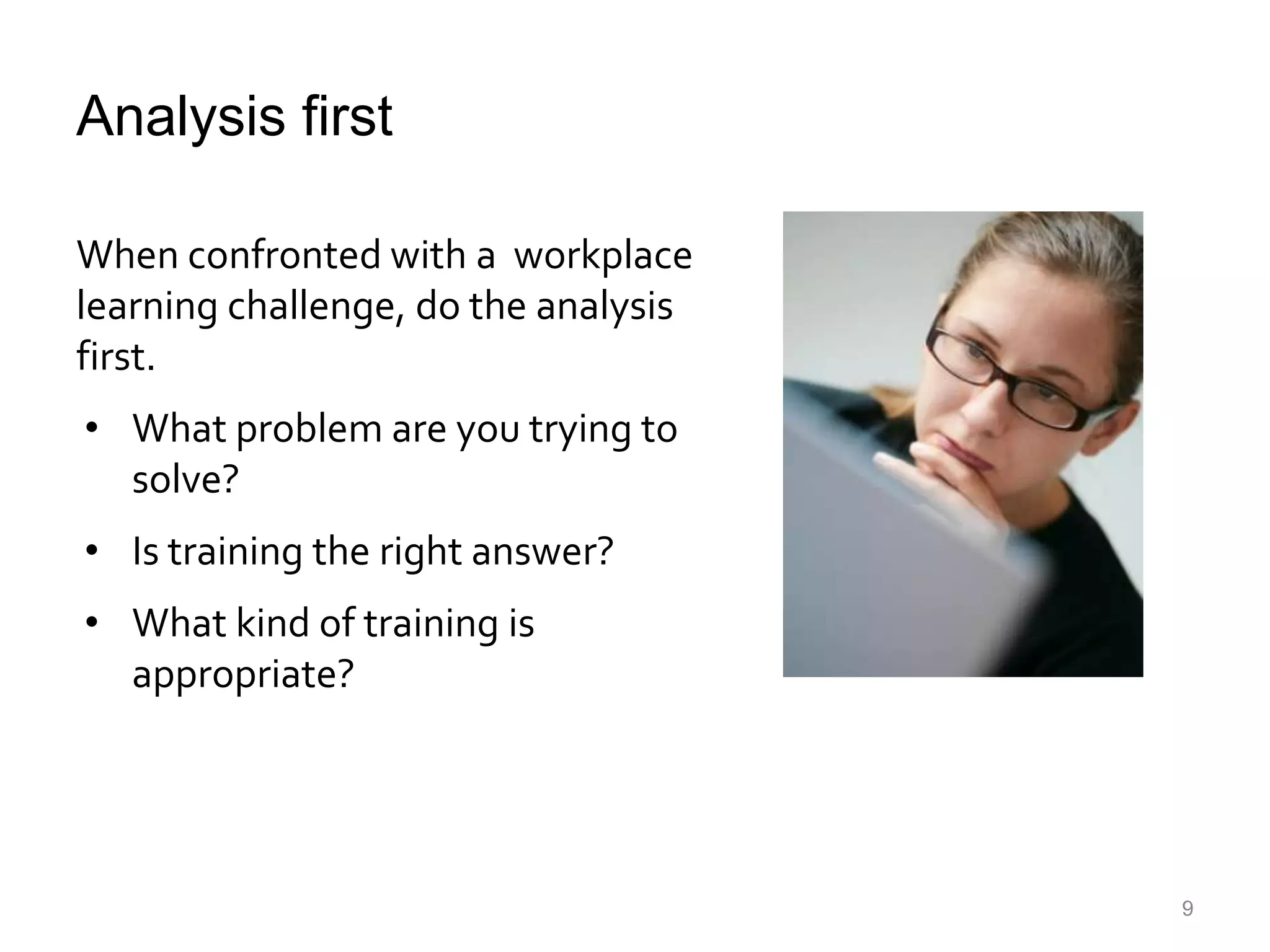 Analysis firstWhen confronted with a  workplace learning challenge, do the analysis first.What problem are you trying to solve?