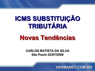 ICMS SUBSTITUIÇÃO TRIBUTÁRIA Novas Tendências CARLOS BATISTA DA SILVA São Paulo 22/07/2009 VERBANET.COM.BR 