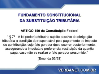 ARTIGO 150 da Constituição Federal “  § 7º - A lei poderá atribuir a sujeito passivo da obrigação tributária a condição de...