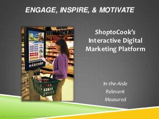 ENGAGE, INSPIRE, & MOTIVATE


                                                         ShoptoCook’s
                                                       Interactive Digital
                                                       Marketing Platform



                                                            In-the-Aisle
                                                             Relevant
                                                             Measured


©Copyright 2012 ShoptoCook, Inc. All Rights Reserved
 
