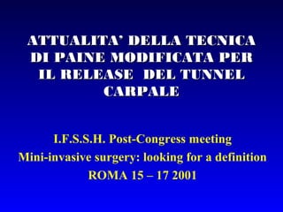 ATTUALITA’ DELLA TECNICA DI
PAINE MODIFICATA PER IL
RELEASE DEL TUNNEL
CARPALE
I.F.S.S.H. Post-Congress meeting
Mini-invasive surgery: looking for a definition
ROMA 15 – 17 2001

 