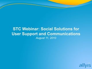 STC Webinar: Social Solutions for
User Support and Communications
August 11, 2010
 