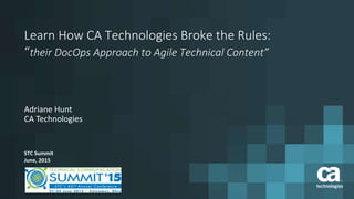 Learn How CA Technologies Broke the Rules:
“their DocOps Approach to Agile Technical Content”
Adriane Hunt
CA Technologies
STC Summit
June, 2015
 