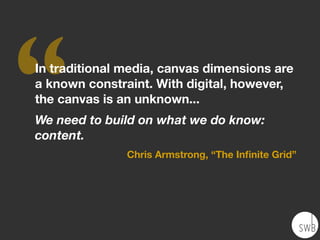 ‘‘In traditional media, canvas dimensions are
a known constraint. With digital, however,
the canvas is an unknown...
We need to build on what we do know:
content.
Chris Armstrong, “The Inﬁnite Grid”
 