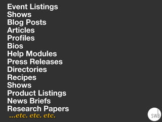 ...etc. etc. etc.
Event Listings
Shows
Blog Posts
Articles
Proﬁles
Bios
Help Modules
Press Releases
Directories
Recipes
Shows
Product Listings
News Briefs
Research Papers
 
