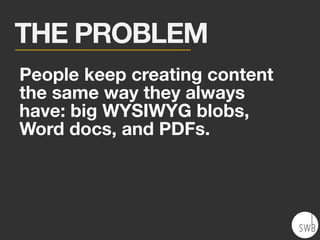 People keep creating content
the same way they always
have: big WYSIWYG blobs,
Word docs, and PDFs.
THE PROBLEM
 