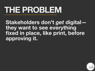 Stakeholders don’t get digital—
they want to see everything
ﬁxed in place, like print, before
approving it.
THE PROBLEM
 