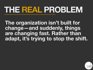 The organization isn’t built for
change—and suddenly, things
are changing fast. Rather than
adapt, it’s trying to stop the shift.
THE REAL PROBLEM
 