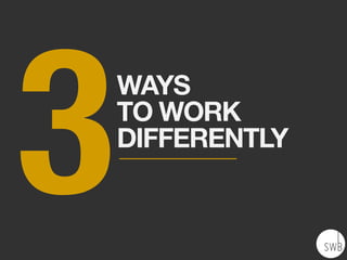 3WAYS
TO WORK
DIFFERENTLY
 