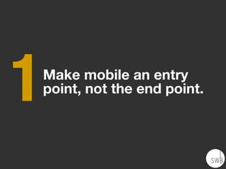 Make mobile an entry
point, not the end point.
1
 