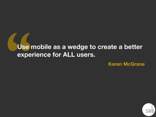 ‘‘Use mobile as a wedge to create a better
experience for ALL users.
Karen McGrane
 