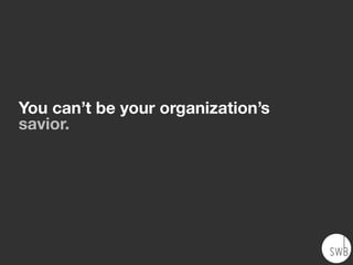 You can’t be your organization’s
savior.
 