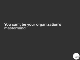 You can’t be your organization’s
mastermind.
 