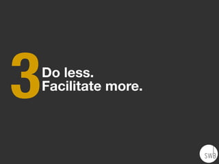Do less.
Facilitate more.
3
 