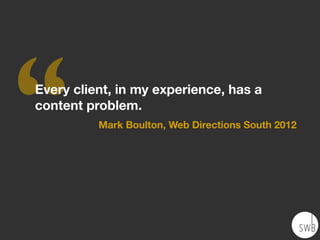 ‘‘Every client, in my experience, has a
content problem.
Mark Boulton, Web Directions South 2012
 