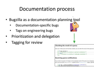 Documentation process
• Bugzilla as a documentation planning tool
    •     Documentation-specific bugs
    •     Tags on engineering bugs
•       Prioritization and delegation
•       Tagging for review
 