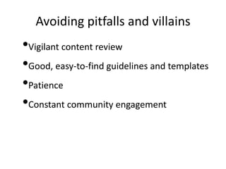 Avoiding pitfalls and villains
•Vigilant content review
•Good, easy-to-find guidelines and templates
•Patience
•Constant community engagement
 