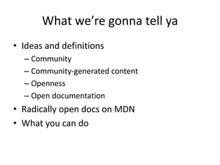 What we’re gonna tell ya
• Ideas and definitions
  – Community
  – Community-generated content
  – Openness
  – Open documentation
• Radically open docs on MDN
• What you can do
 