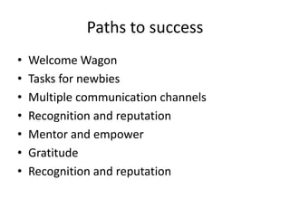 Paths to success
•   Welcome Wagon
•   Tasks for newbies
•   Multiple communication channels
•   Recognition and reputation
•   Mentor and empower
•   Gratitude
•   Recognition and reputation
 