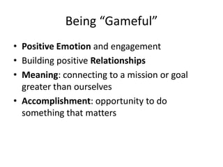 Being “Gameful”
• Positive Emotion and engagement
• Building positive Relationships
• Meaning: connecting to a mission or goal
  greater than ourselves
• Accomplishment: opportunity to do
  something that matters
 
