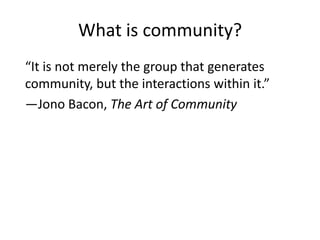 What is community?
“It is not merely the group that generates
community, but the interactions within it.”
―Jono Bacon, The Art of Community
 