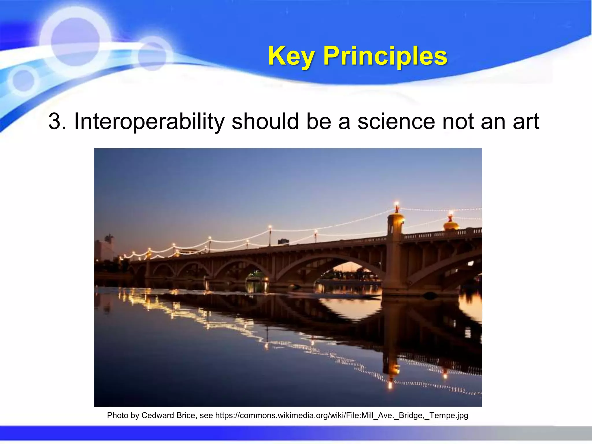 Key Principles
3. Interoperability should be a science not an art
Photo by Cedward Brice, see https://commons.wikimedia.org/wiki/File:Mill_Ave._Bridge,_Tempe.jpg
 