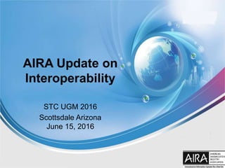 AIRA Update on
Interoperability
STC UGM 2016
Scottsdale Arizona
June 15, 2016
 