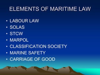 ELEMENTS OF MARITIME LAW

•   LABOUR LAW
•   SOLAS
•   STCW
•   MARPOL
•   CLASSIFICATION SOCIETY
•   MARINE SAFETY
•   CARRIAGE OF GOOD
 