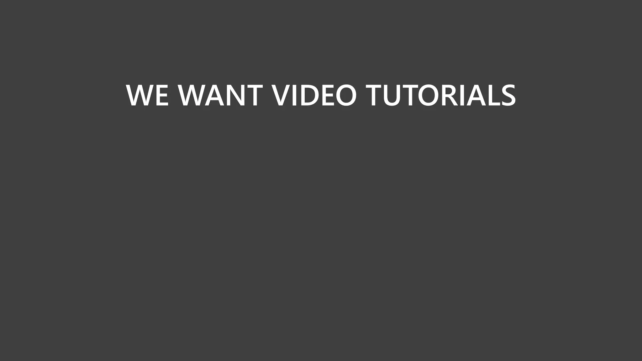 WE WANT VIDEO TUTORIALS
