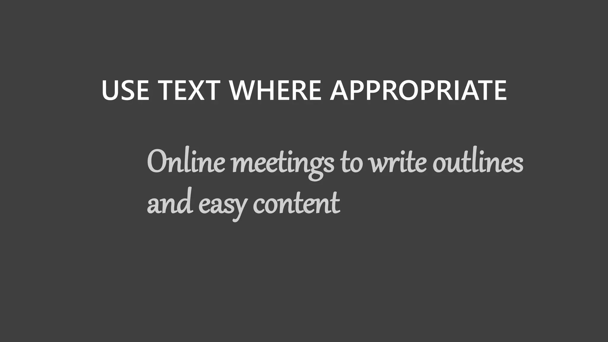 USE TEXT WHERE APPROPRIATE
Online meetings to write outlines
and easy content