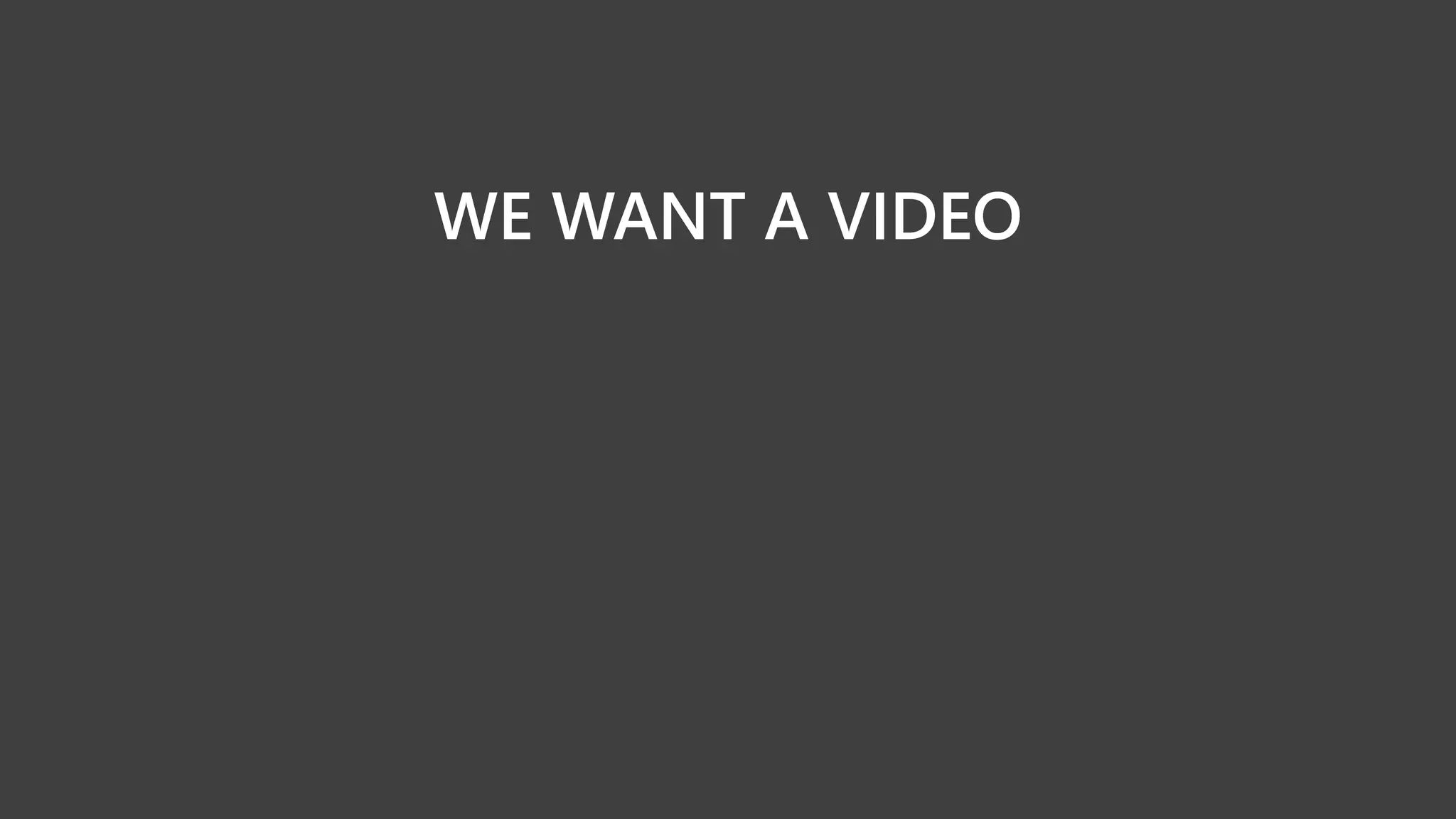WE WANT A VIDEO