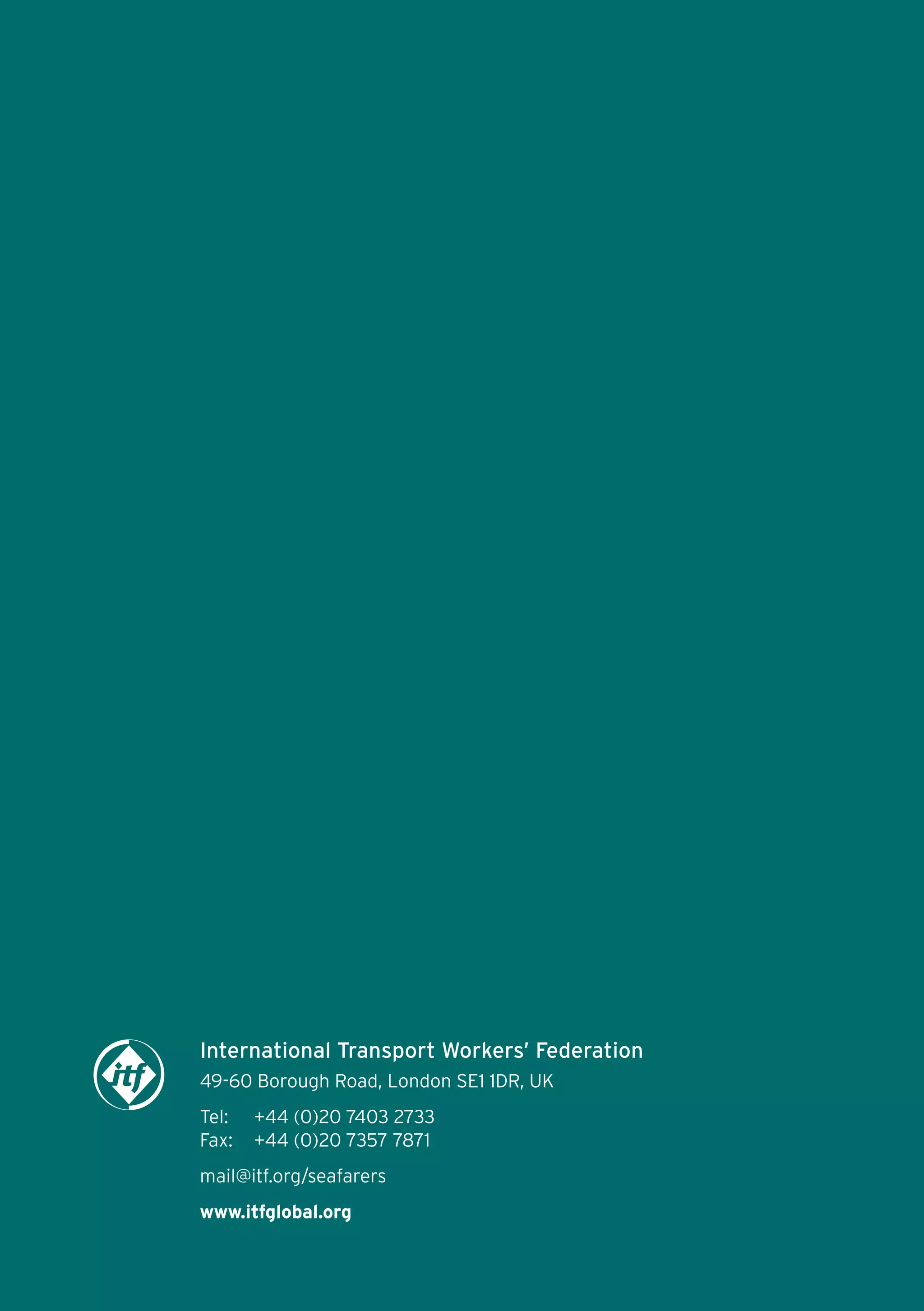 International Transport Workers’ Federation
49-60 Borough Road, London SE1 1DR, UK
Tel:
Fax:

+44 (0)20 7403 2733
+44 (0)20 7357 7871

mail@itf.org/seafarers
www.itfglobal.org

 