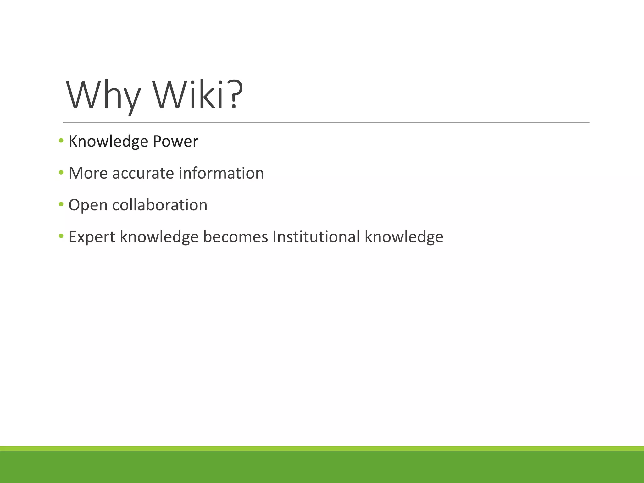 Why Wiki?
• Knowledge Power
• More accurate information
• Open collaboration
• Expert knowledge becomes Institutional knowledge
 
