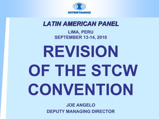 LATIN AMERICAN PANEL
LIMA, PERU
SEPTEMBER 13-14, 2010
REVISION
OF THE STCW
CONVENTION
JOE ANGELO
DEPUTY MANAGING DIRECTOR
 