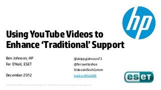 Using YouTube Videos to
Enhance ‘Traditional’ Support
Ben Johnson, HP                                                                                      @skippyjohnson73
Fer O’Neil, ESET                                                                                     @ferswriteshoe
                                                                                                     VideosInTechComm
December 2012                                                                                        lnkd.in/KVaDCK

© Copyright 2012 Hewlett-Packard Development Company, L.P. The information contained herein is subject to change without notice.
 