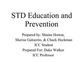 STD Education and
   Prevention
     Prepared by: Shaina Horton,
 Sherise Galoerito, & Chuck Heckman
             ICC Student
     Prepared For: Duke Walker
            ICC Professor
 