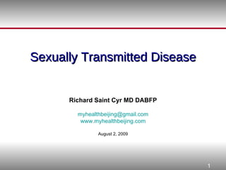 Sexually Transmitted Disease Richard Saint Cyr MD DABFP [email_address] www.myhealthbeijing.com August 2, 2009 
