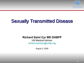 Sexually Transmitted Disease Richard Saint Cyr MD DABFP UN Medical Advisor [email_address] August 2, 2009 