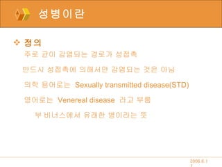 성병이란 정의 주로 균이 감염되는 경로가 성접촉 반드시 성접촉에 의해서만 감염되는 것은 아님 의학 용어로는  Sexually transmitted disease(STD)   영어로는  Venereal disease   라고 부름  비너스에서 유래한 병이라는 뜻 