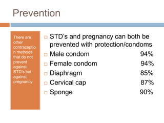 PreventionThere are other contraception methods that do not prevent against STD’s but against pregnancySTD’s and pregnancy can both be prevented with protection/condomsMale condom                            94%Female condom                        94%Diaphragm                                85%Cervical cap                              87%Sponge                                     90%