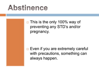 This is the only 100% way of preventing any STD’s and/or pregnancy.Even if you are extremely careful with precautions, something can always happen.Abstinence