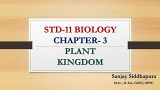 STD-11 BIOLOGY
CHAPTER- 3
PLANT
KINGDOM
Sanjay Siddhapura
M.Sc., B. Ed., GSET, GPSC.
 