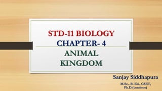 STD-11 BIOLOGY
CHAPTER- 4
ANIMAL
KINGDOM
Sanjay Siddhapura
M.Sc., B. Ed., GSET,
Ph.D.(continue)
 