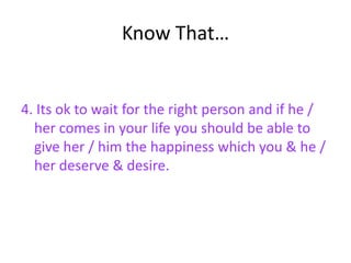 Know That…


4. Its ok to wait for the right person and if he /
  her comes in your life you should be able to
  give her / him the happiness which you & he /
  her deserve & desire.
 